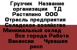 Грузчик › Название организации ­ ТД Растяпино, ООО › Отрасль предприятия ­ Складское хозяйство › Минимальный оклад ­ 15 000 - Все города Работа » Вакансии   . Чувашия респ.